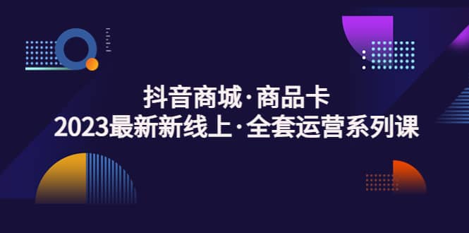 抖音商城·商品卡，2023最新新线上·全套运营系列课网创吧-网创项目资源站-副业项目-创业项目-搞钱项目八海掘金网创吧